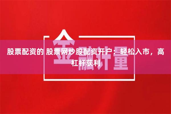 股票配资的 股票网炒股配资开户：轻松入市，高杠杆获利