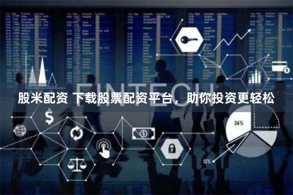 股米配资 下载股票配资平台，助你投资更轻松