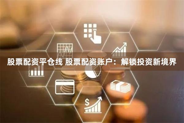 股票配资平仓线 股票配资账户：解锁投资新境界