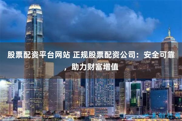 股票配资平台网站 正规股票配资公司：安全可靠，助力财富增值