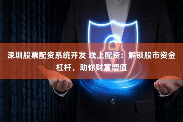 深圳股票配资系统开发 线上配资：解锁股市资金杠杆，助你财富增值