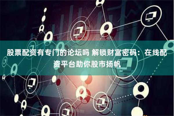 股票配资有专门的论坛吗 解锁财富密码：在线配资平台助你股市扬帆