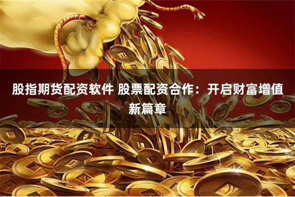 股指期货配资软件 股票配资合作：开启财富增值新篇章