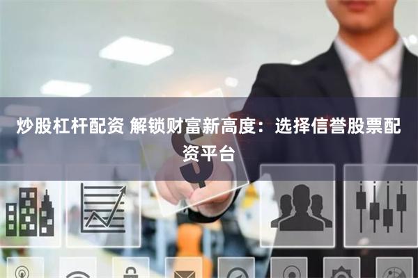 炒股杠杆配资 解锁财富新高度：选择信誉股票配资平台