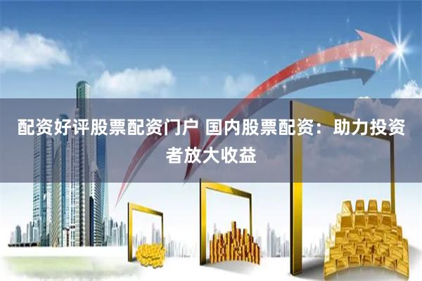 配资好评股票配资门户 国内股票配资：助力投资者放大收益